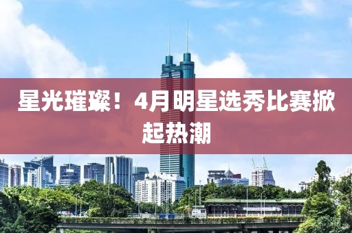星光璀璨！4月明星選秀比賽掀起熱潮