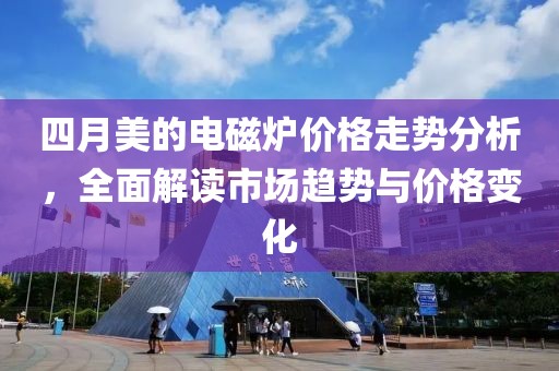 四月美的電磁爐價(jià)格走勢(shì)分析，全面解讀市場(chǎng)趨勢(shì)與價(jià)格變化