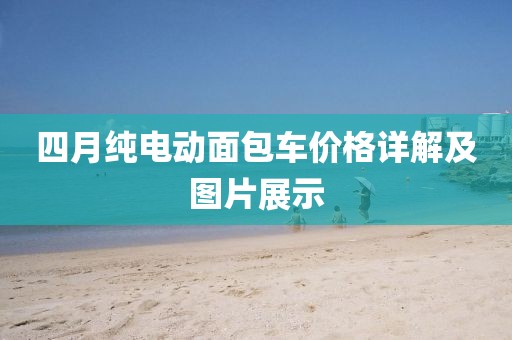 四月純電動面包車價格詳解及圖片展示