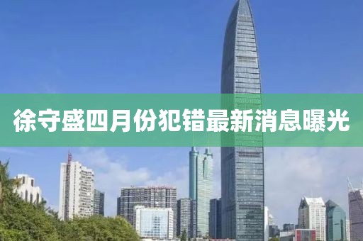徐守盛四月份犯錯(cuò)最新消息曝光