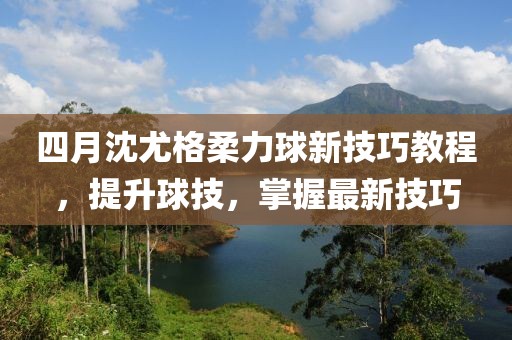 四月沈尤格柔力球新技巧教程，提升球技，掌握最新技巧