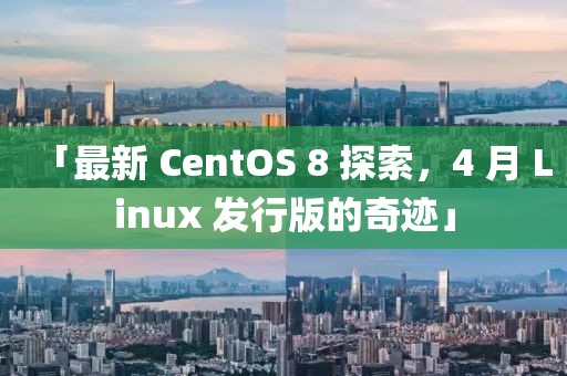 「最新 CentOS 8 探索，4 月 Linux 發(fā)行版的奇跡」