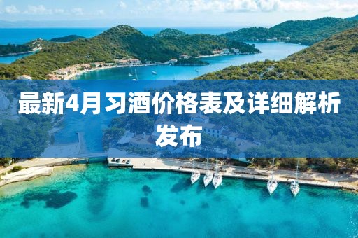 最新4月習(xí)酒價(jià)格表及詳細(xì)解析發(fā)布