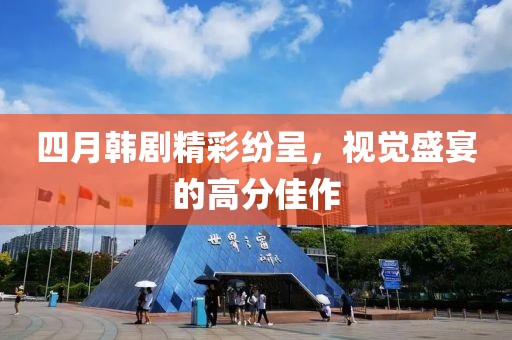 四月韓劇精彩紛呈，視覺盛宴的高分佳作