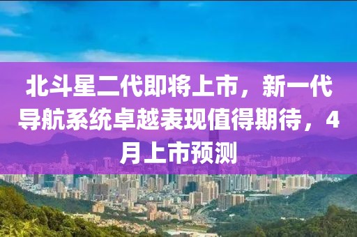 北斗星二代即將上市，新一代導(dǎo)航系統(tǒng)卓越表現(xiàn)值得期待，4月上市預(yù)測