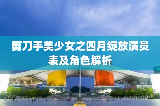 剪刀手美少女之四月綻放演員表及角色解析