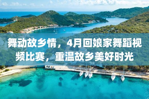 舞動(dòng)故鄉(xiāng)情，4月回娘家舞蹈視頻比賽，重溫故鄉(xiāng)美好時(shí)光