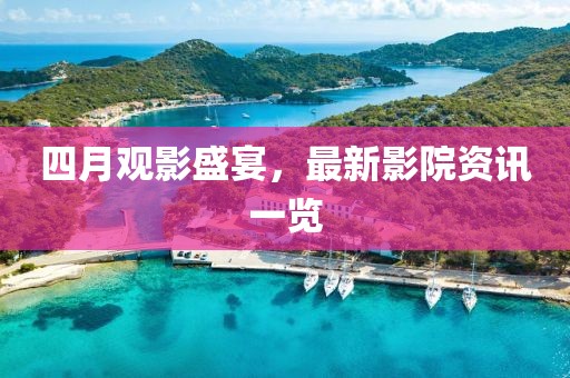 四月觀影盛宴，最新影院資訊一覽