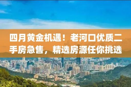 四月黃金機(jī)遇！老河口優(yōu)質(zhì)二手房急售，精選房源任你挑選