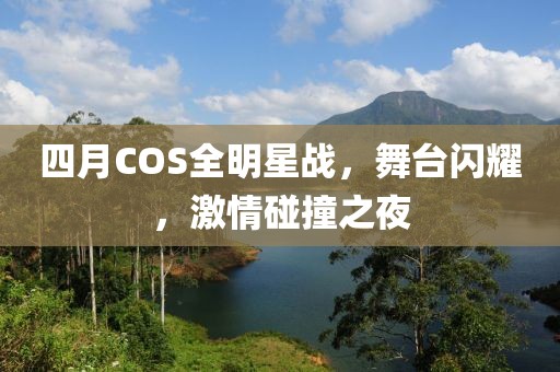 四月COS全明星戰(zhàn)，舞臺閃耀，激情碰撞之夜