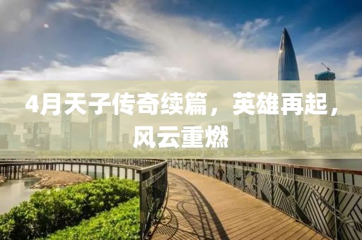 4月天子傳奇續(xù)篇，英雄再起，風云重燃