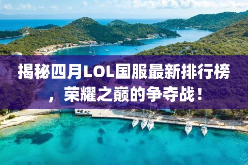 揭秘四月LOL國服最新排行榜，榮耀之巔的爭奪戰(zhàn)！