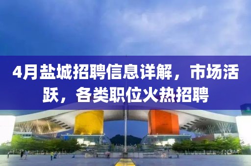 4月鹽城招聘信息詳解，市場活躍，各類職位火熱招聘