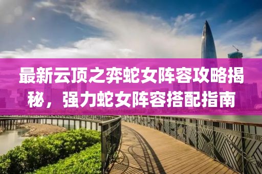 最新云頂之弈蛇女陣容攻略揭秘，強(qiáng)力蛇女陣容搭配指南