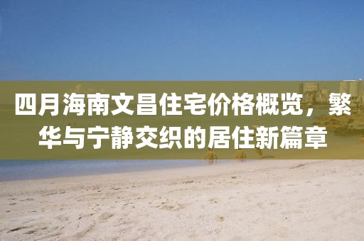 四月海南文昌住宅價格概覽，繁華與寧靜交織的居住新篇章