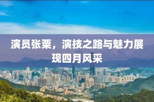 演員張粟，演技之路與魅力展現(xiàn)四月風(fēng)采