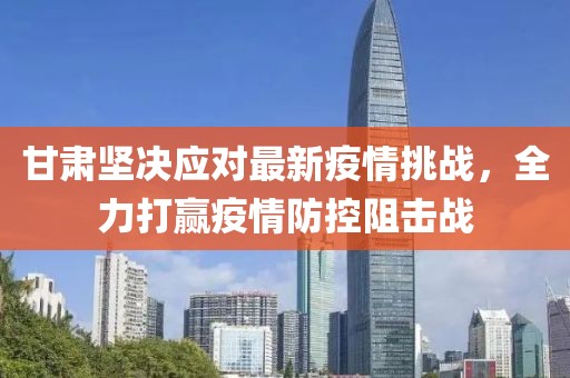 甘肅堅(jiān)決應(yīng)對(duì)最新疫情挑戰(zhàn)，全力打贏疫情防控阻擊戰(zhàn)