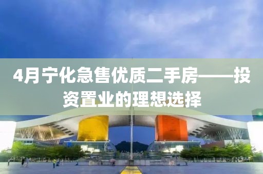 4月寧化急售優(yōu)質(zhì)二手房——投資置業(yè)的理想選擇