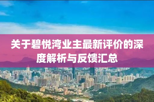 關于碧悅灣業(yè)主最新評價的深度解析與反饋匯總