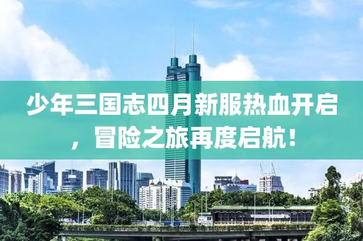 少年三國志四月新服熱血開啟，冒險(xiǎn)之旅再度啟航！