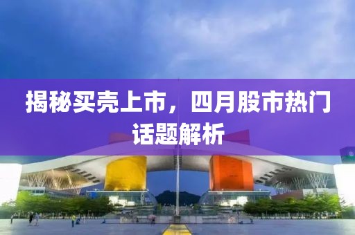 揭秘買殼上市，四月股市熱門話題解析