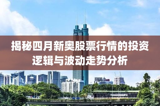 揭秘四月新奧股票行情的投資邏輯與波動走勢分析
