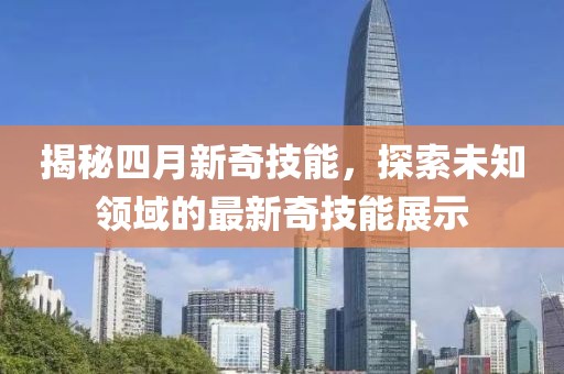 揭秘四月新奇技能，探索未知領(lǐng)域的最新奇技能展示