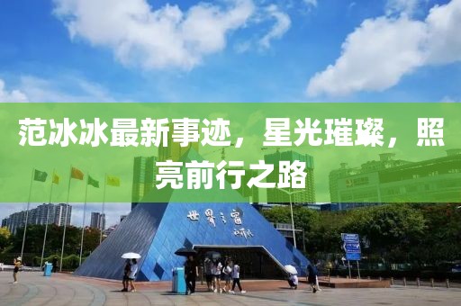 范冰冰最新事跡，星光璀璨，照亮前行之路