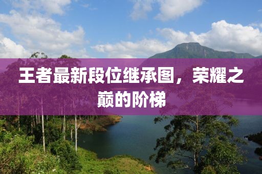 王者最新段位繼承圖，榮耀之巔的階梯