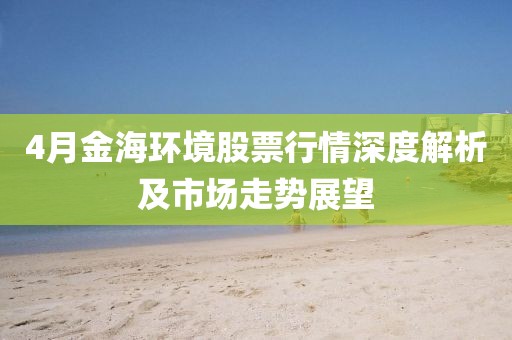 4月金海環(huán)境股票行情深度解析及市場走勢展望