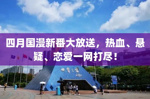 四月國漫新番大放送，熱血、懸疑、戀愛一網(wǎng)打盡！