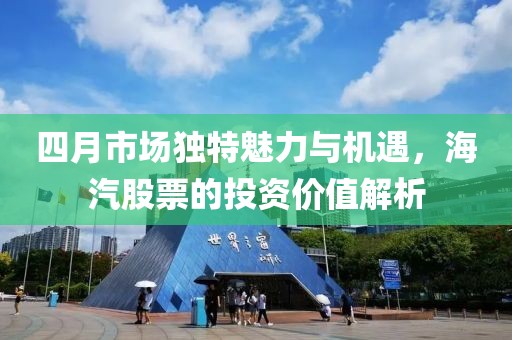 四月市場獨特魅力與機遇，海汽股票的投資價值解析