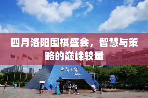 四月洛陽(yáng)圍棋盛會(huì)，智慧與策略的巔峰較量