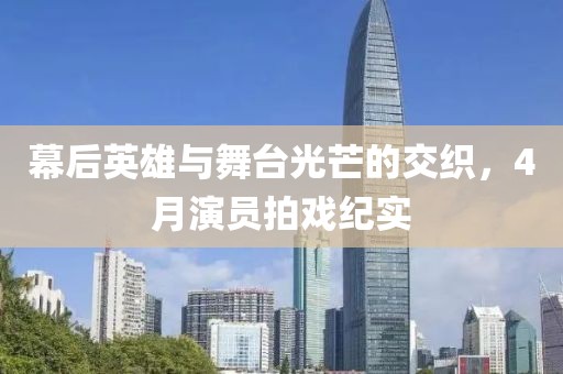 幕后英雄與舞臺光芒的交織，4月演員拍戲紀實