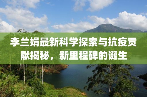 李蘭娟最新科學探索與抗疫貢獻揭秘，新里程碑的誕生