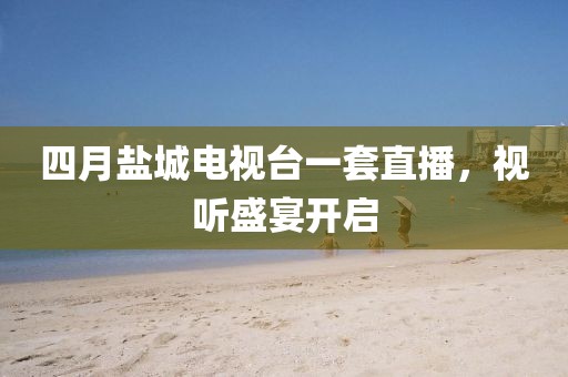 四月鹽城電視臺一套直播，視聽盛宴開啟
