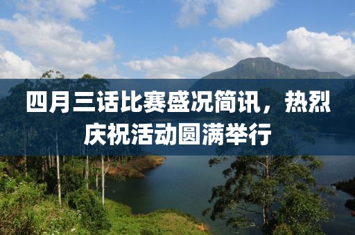 四月三話比賽盛況簡(jiǎn)訊，熱烈慶祝活動(dòng)圓滿舉行