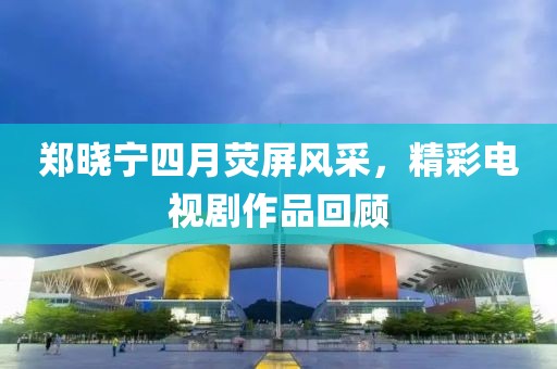 鄭曉寧四月熒屏風(fēng)采，精彩電視劇作品回顧