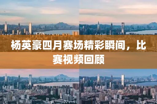 楊英豪四月賽場(chǎng)精彩瞬間，比賽視頻回顧