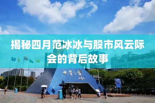 揭秘四月范冰冰與股市風(fēng)云際會(huì)的背后故事