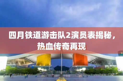 四月鐵道游擊隊(duì)2演員表揭秘，熱血傳奇再現(xiàn)