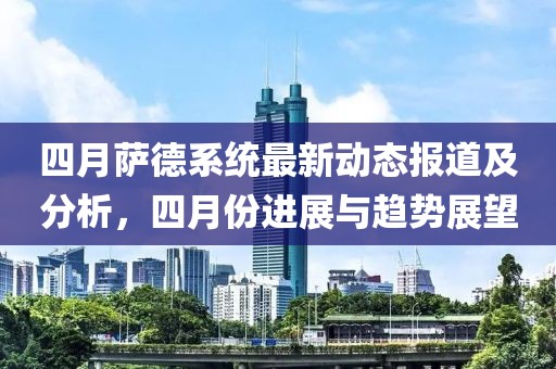 四月薩德系統(tǒng)最新動(dòng)態(tài)報(bào)道及分析，四月份進(jìn)展與趨勢(shì)展望