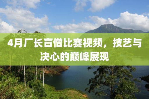 4月廠長(zhǎng)盲僧比賽視頻，技藝與決心的巔峰展現(xiàn)