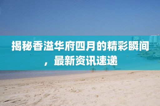 揭秘香溢華府四月的精彩瞬間，最新資訊速遞