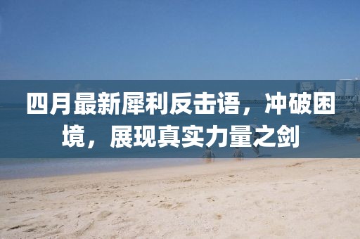 四月最新犀利反擊語(yǔ)，沖破困境，展現(xiàn)真實(shí)力量之劍