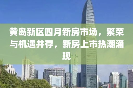 黃島新區(qū)四月新房市場，繁榮與機(jī)遇并存，新房上市熱潮涌現(xiàn)