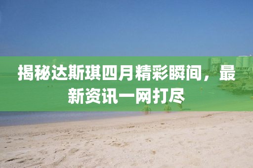 揭秘達斯琪四月精彩瞬間，最新資訊一網(wǎng)打盡
