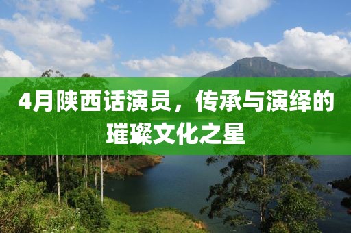 4月陜西話演員，傳承與演繹的璀璨文化之星