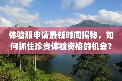體驗(yàn)服申請最新時間揭秘，如何抓住珍貴體驗(yàn)資格的機(jī)會？