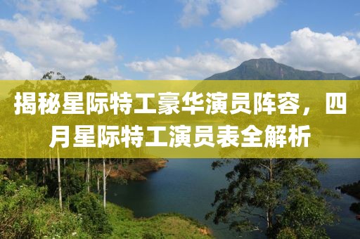 揭秘星際特工豪華演員陣容，四月星際特工演員表全解析